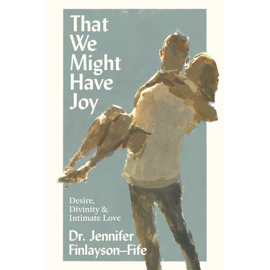 That We Might Have Joy: Desire, Divinity, & Intimate Love by Dr. Jennifer Finlayson-Fife