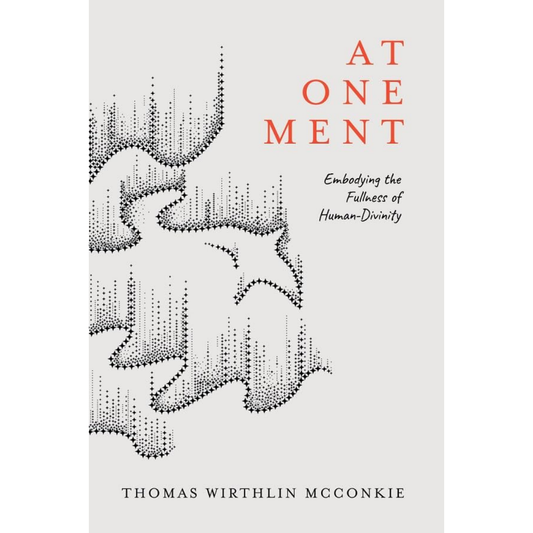 At-One-Ment: Embodying the Fullness of Human-Divinity by Thomas Wirthlin McConkie